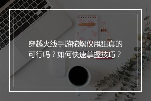 穿越火线手游陀螺仪甩狙真的可行吗？如何快速掌握技巧？
