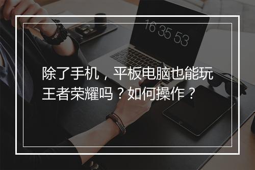 除了手机，平板电脑也能玩王者荣耀吗？如何操作？