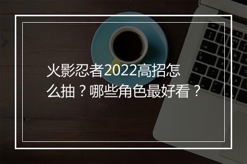 火影忍者2022高招怎么抽?哪些角色最好看?