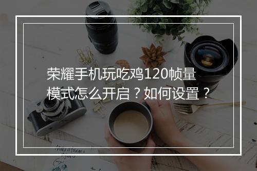 荣耀手机玩吃鸡120帧量模式怎么开启？如何设置？