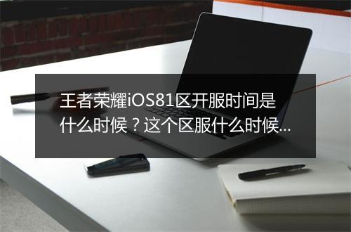 王者荣耀iOS81区开服时间是什么时候?这个区服什么时候开启?