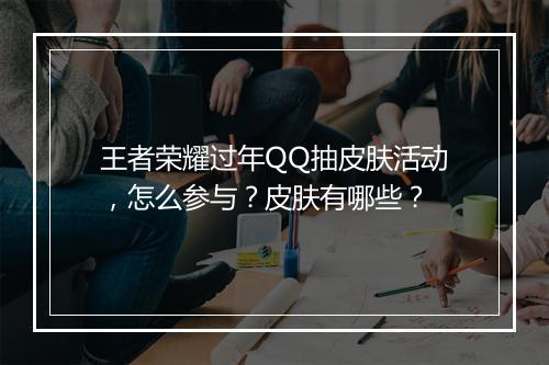 王者荣耀过年QQ抽皮肤活动，怎么参与？皮肤有哪些？
