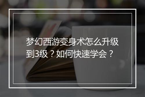梦幻西游变身术怎么升级到3级?如何快速学会?