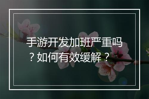 手游开发加班严重吗?如何有效缓解?