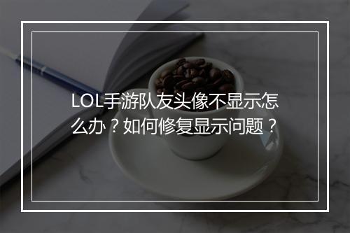 LOL手游队友头像不显示怎么办?如何修复显示问题?