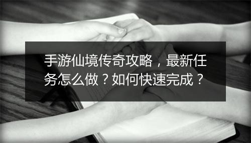 手游仙境传奇攻略,最新任务怎么做?如何快速完成?