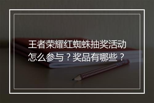 王者荣耀红蜘蛛抽奖活动怎么参与?奖品有哪些?