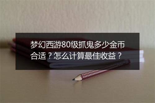梦幻西游80级抓鬼多少金币合适？怎么计算最佳收益？