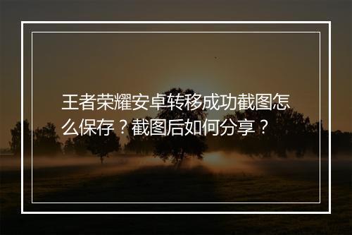 王者荣耀安卓转移成功截图怎么保存？截图后如何分享？
