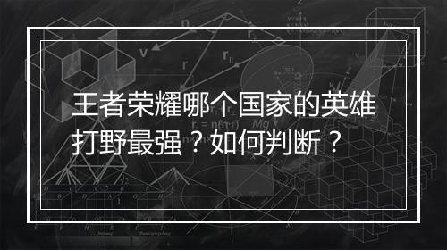 王者荣耀哪个国家的英雄打野最强？如何判断？