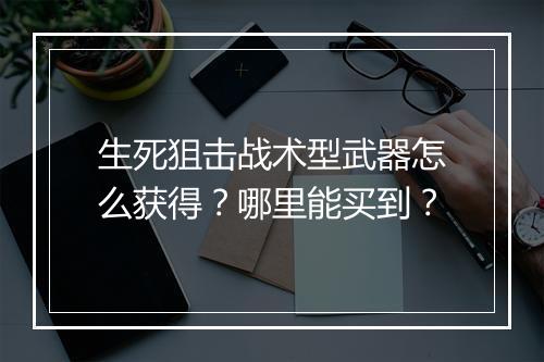 生死狙击战术型武器怎么获得？哪里能买到？