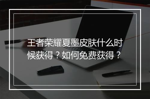 王者荣耀夏墨皮肤什么时候获得?如何免费获得?