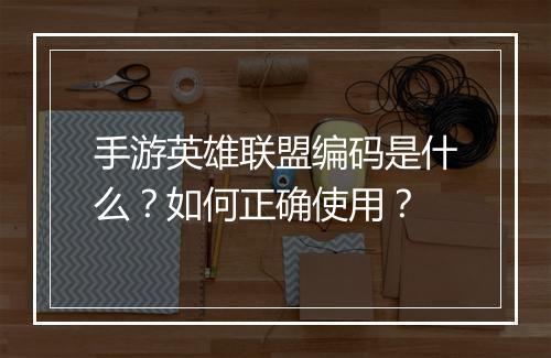 手游英雄联盟编码是什么？如何正确使用？