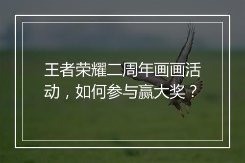 王者荣耀二周年画画活动，如何参与赢大奖？