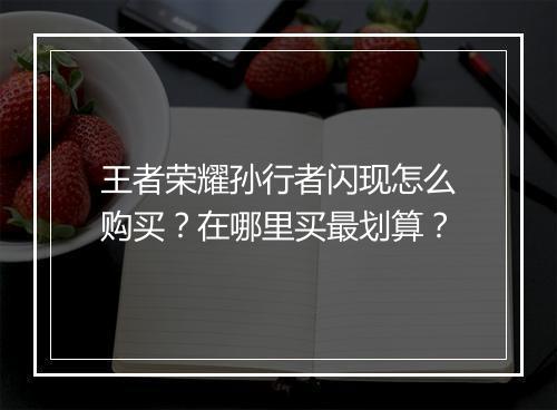 王者荣耀孙行者闪现怎么购买?在哪里买最划算?