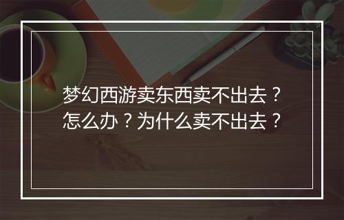 梦幻西游卖东西卖不出去?怎么办?为什么卖不出去?