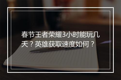 春节王者荣耀3小时能玩几天？英雄获取速度如何？