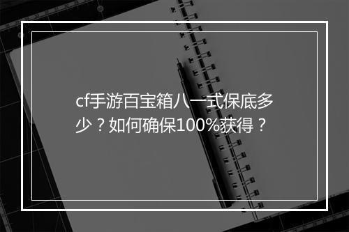 cf手游百宝箱八一式保底多少?如何确保100%获得?