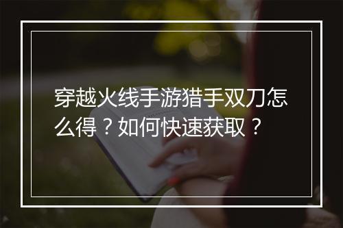 穿越火线手游猎手双刀怎么得？如何快速获取？