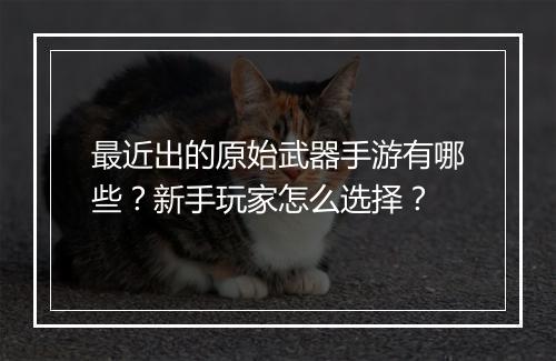 最近出的原始武器手游有哪些？新手玩家怎么选择？