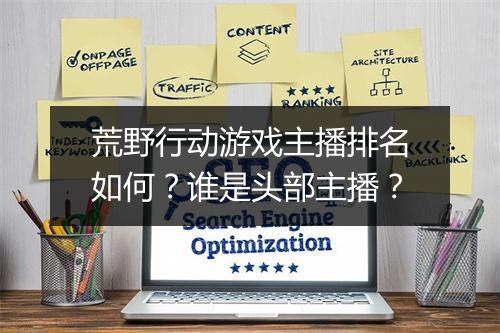荒野行动游戏主播排名如何?谁是头部主播?