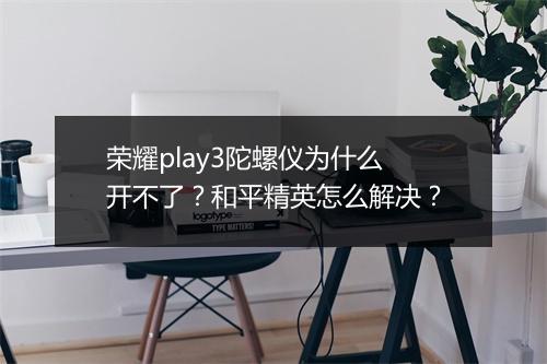 荣耀play3陀螺仪为什么开不了？和平精英怎么解决？