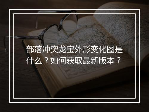 部落冲突龙宝外形变化图是什么?如何获取最新版本?