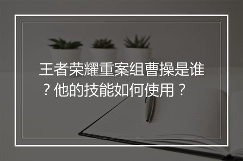 王者荣耀重案组曹操是谁?他的技能如何使用?