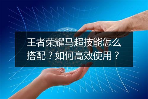 王者荣耀马超技能怎么搭配?如何高效使用?