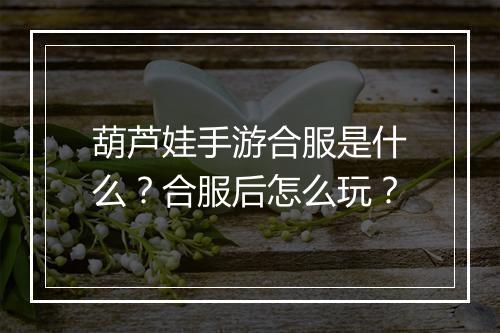 葫芦娃手游合服是什么?合服后怎么玩?
