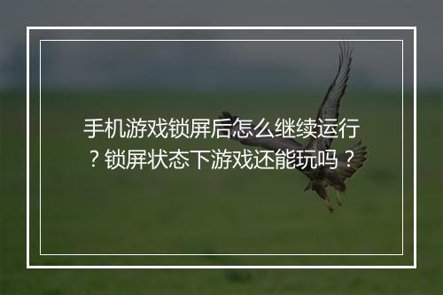 手机游戏锁屏后怎么继续运行?锁屏状态下游戏还能玩吗?
