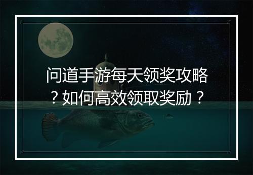 问道手游每天领奖攻略？如何高效领取奖励？