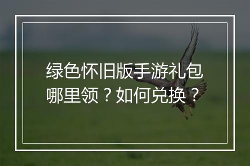 绿色怀旧版手游礼包哪里领?如何兑换?