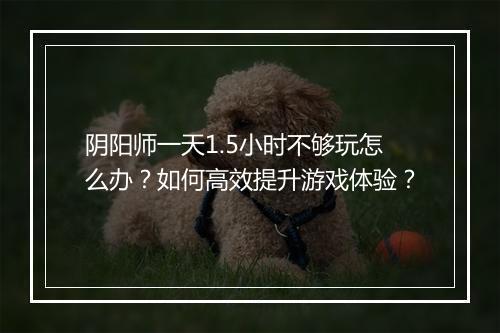 阴阳师一天1.5小时不够玩怎么办？如何高效提升游戏体验？