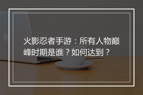 火影忍者手游：所有人物巅峰时期是谁？如何达到？
