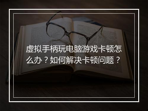 虚拟手柄玩电脑游戏卡顿怎么办？如何解决卡顿问题？