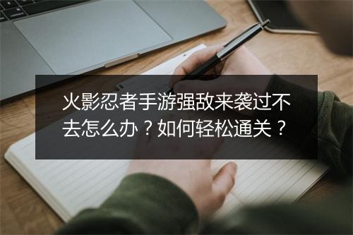 火影忍者手游强敌来袭过不去怎么办？如何轻松通关？