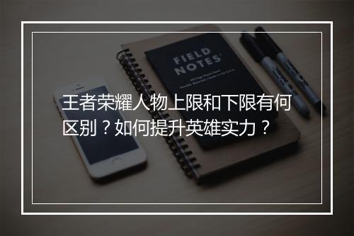 王者荣耀人物上限和下限有何区别?如何提升英雄实力?
