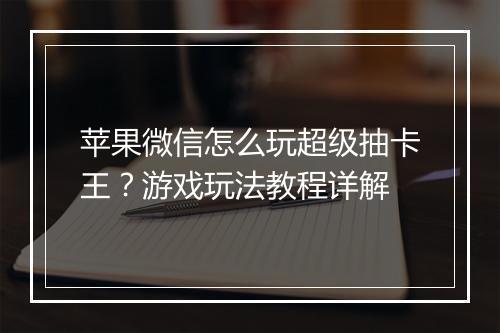 苹果微信怎么玩超级抽卡王？游戏玩法教程详解