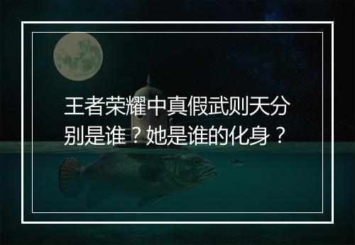 王者荣耀中真假武则天分别是谁?她是谁的化身?