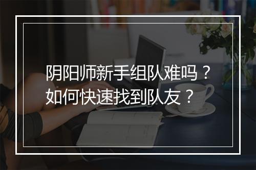 阴阳师新手组队难吗？如何快速找到队友？