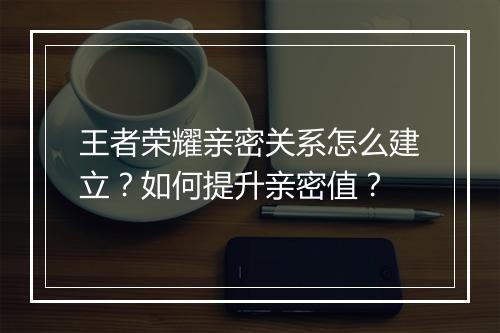 王者荣耀亲密关系怎么建立？如何提升亲密值？