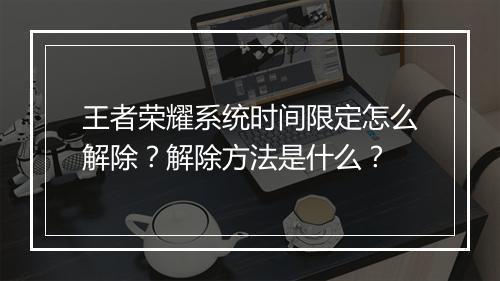王者荣耀系统时间限定怎么解除?解除方法是什么?