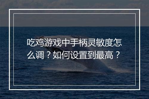 吃鸡游戏中手柄灵敏度怎么调？如何设置到最高？