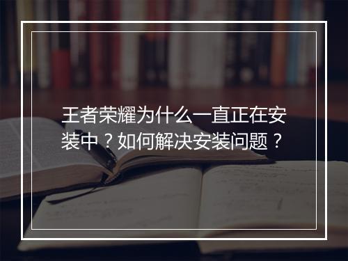 王者荣耀为什么一直正在安装中?如何解决安装问题?