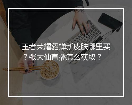 王者荣耀貂蝉新皮肤哪里买？张大仙直播怎么获取？