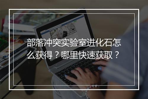 部落冲突实验室进化石怎么获得？哪里快速获取？