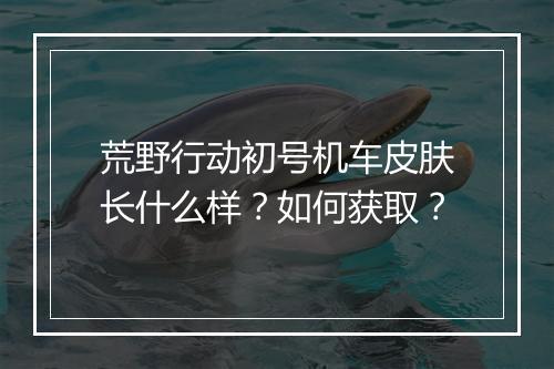 荒野行动初号机车皮肤长什么样?如何获取?