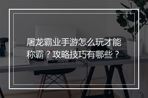 屠龙霸业手游怎么玩才能称霸?攻略技巧有哪些?
