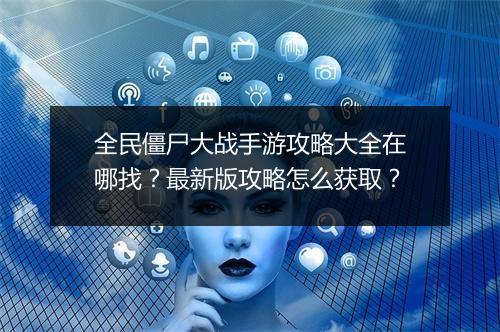 全民僵尸大战手游攻略大全在哪找?最新版攻略怎么获取?